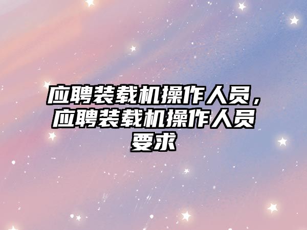 應(yīng)聘裝載機操作人員，應(yīng)聘裝載機操作人員要求