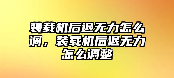 裝載機(jī)后退無(wú)力怎么調(diào)，裝載機(jī)后退無(wú)力怎么調(diào)整