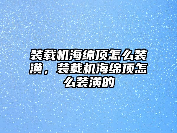 裝載機海綿頂怎么裝潢，裝載機海綿頂怎么裝潢的