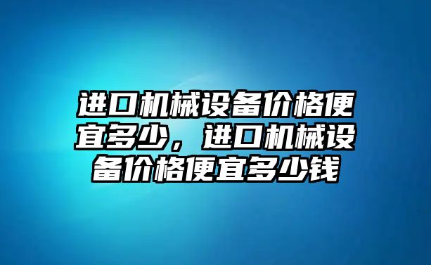 進口機械設備價格便宜多少，進口機械設備價格便宜多少錢