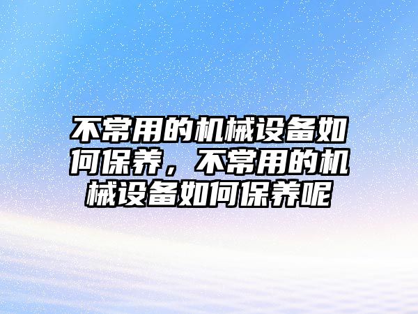 不常用的機械設(shè)備如何保養(yǎng)，不常用的機械設(shè)備如何保養(yǎng)呢