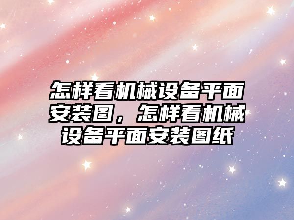 怎樣看機械設(shè)備平面安裝圖，怎樣看機械設(shè)備平面安裝圖紙