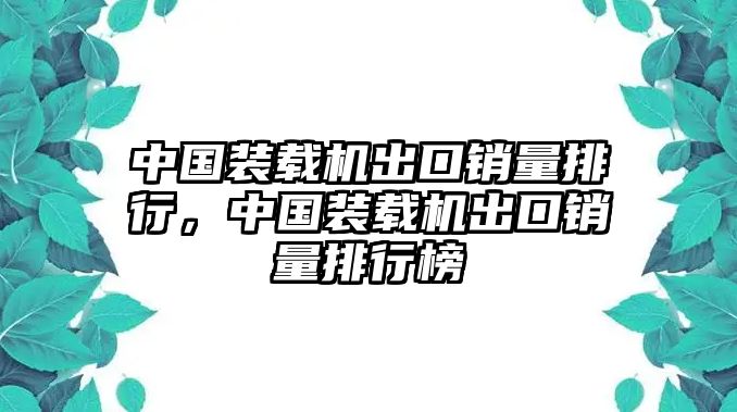 中國裝載機(jī)出口銷量排行，中國裝載機(jī)出口銷量排行榜