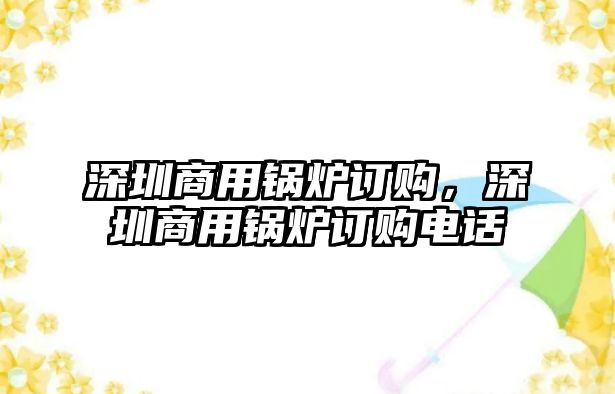 深圳商用鍋爐訂購(gòu)，深圳商用鍋爐訂購(gòu)電話