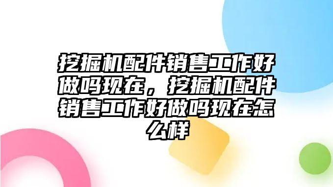 挖掘機(jī)配件銷售工作好做嗎現(xiàn)在，挖掘機(jī)配件銷售工作好做嗎現(xiàn)在怎么樣