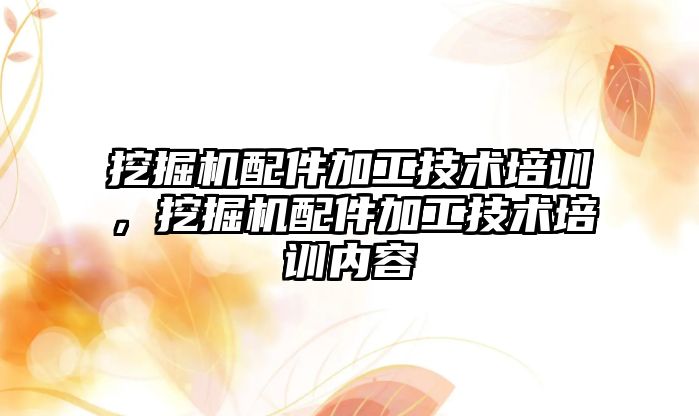 挖掘機配件加工技術培訓，挖掘機配件加工技術培訓內(nèi)容