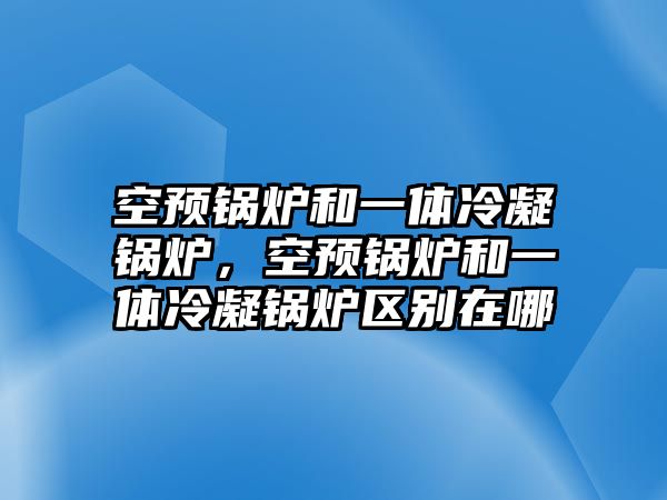 空預(yù)鍋爐和一體冷凝鍋爐，空預(yù)鍋爐和一體冷凝鍋爐區(qū)別在哪