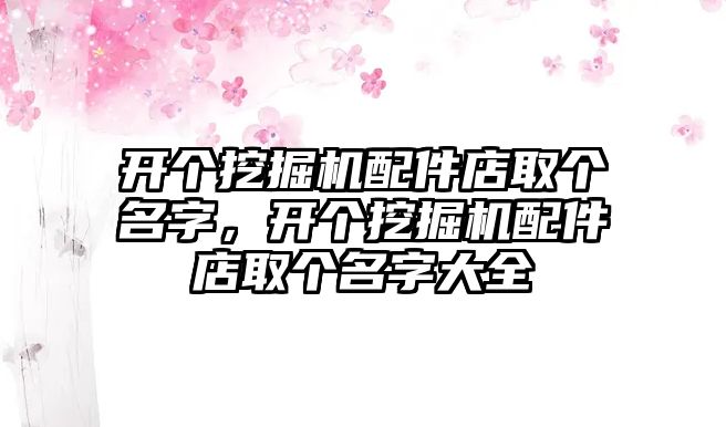 開個挖掘機配件店取個名字，開個挖掘機配件店取個名字大全