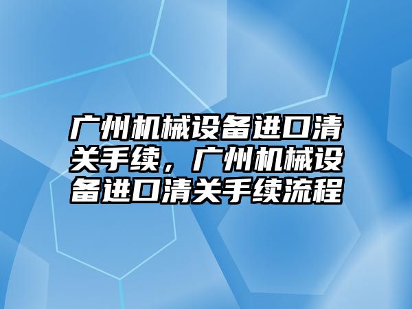 廣州機械設備進口清關手續(xù)，廣州機械設備進口清關手續(xù)流程