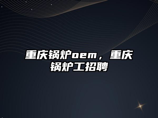 重慶鍋爐oem，重慶鍋爐工招聘