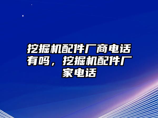 挖掘機配件廠商電話有嗎，挖掘機配件廠家電話