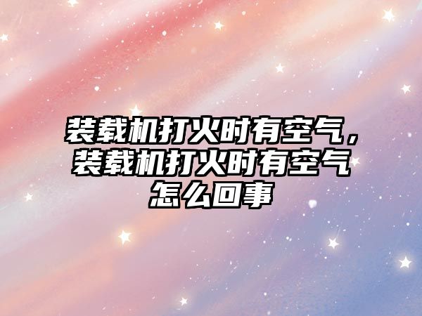 裝載機(jī)打火時(shí)有空氣，裝載機(jī)打火時(shí)有空氣怎么回事