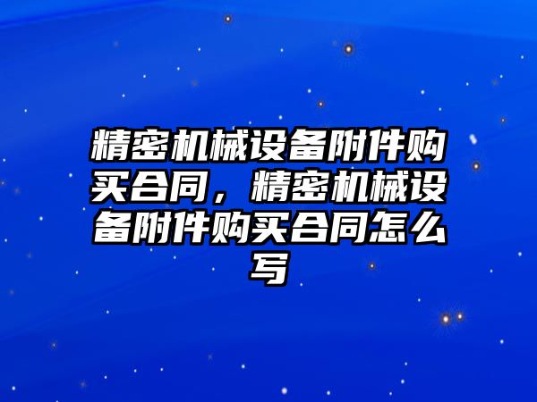 精密機械設(shè)備附件購買合同，精密機械設(shè)備附件購買合同怎么寫