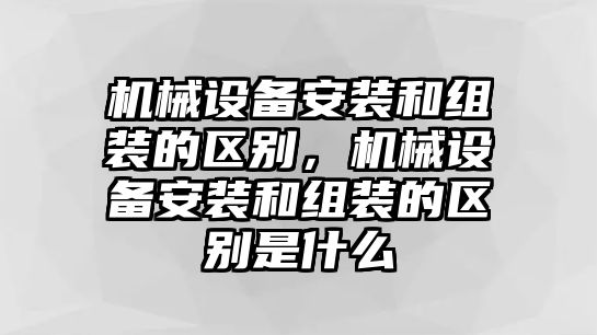 機械設(shè)備安裝和組裝的區(qū)別，機械設(shè)備安裝和組裝的區(qū)別是什么