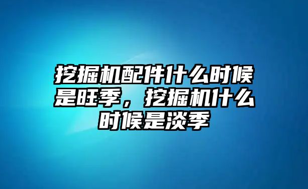 挖掘機(jī)配件什么時候是旺季，挖掘機(jī)什么時候是淡季