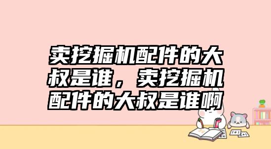 賣挖掘機(jī)配件的大叔是誰(shuí)，賣挖掘機(jī)配件的大叔是誰(shuí)啊