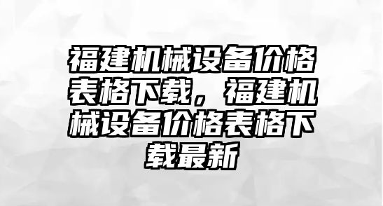 福建機(jī)械設(shè)備價(jià)格表格下載，福建機(jī)械設(shè)備價(jià)格表格下載最新