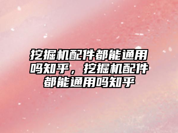 挖掘機配件都能通用嗎知乎，挖掘機配件都能通用嗎知乎