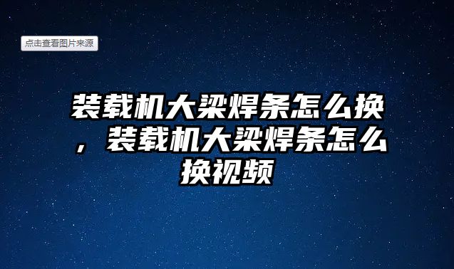 裝載機(jī)大梁焊條怎么換，裝載機(jī)大梁焊條怎么換視頻