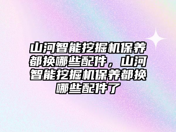 山河智能挖掘機保養(yǎng)都換哪些配件，山河智能挖掘機保養(yǎng)都換哪些配件了