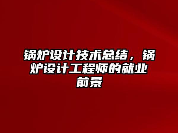 鍋爐設(shè)計(jì)技術(shù)總結(jié)，鍋爐設(shè)計(jì)工程師的就業(yè)前景