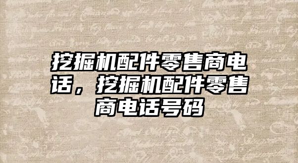 挖掘機配件零售商電話，挖掘機配件零售商電話號碼