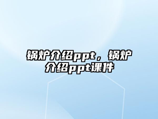 鍋爐介紹ppt，鍋爐介紹ppt課件