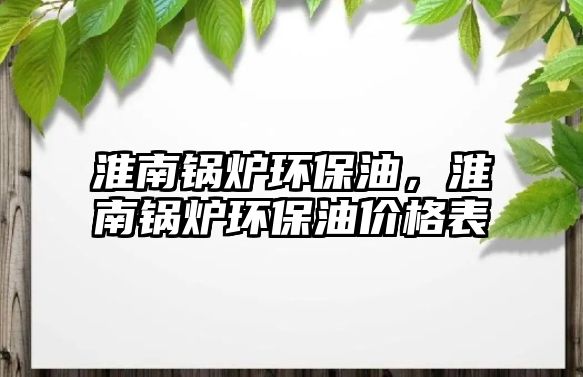 淮南鍋爐環(huán)保油，淮南鍋爐環(huán)保油價格表