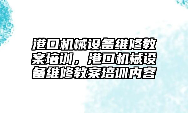 港口機械設備維修教案培訓，港口機械設備維修教案培訓內容