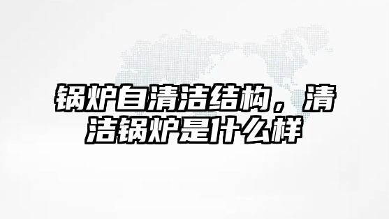 鍋爐自清潔結(jié)構(gòu)，清潔鍋爐是什么樣