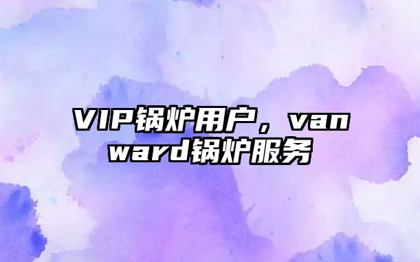 VIP鍋爐用戶，vanward鍋爐服務(wù)