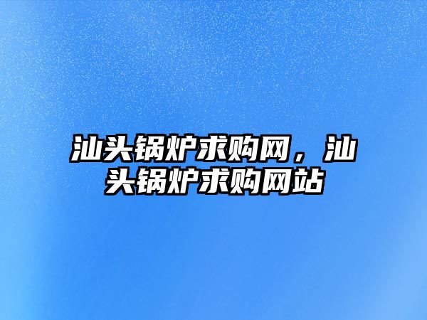 汕頭鍋爐求購網(wǎng)，汕頭鍋爐求購網(wǎng)站