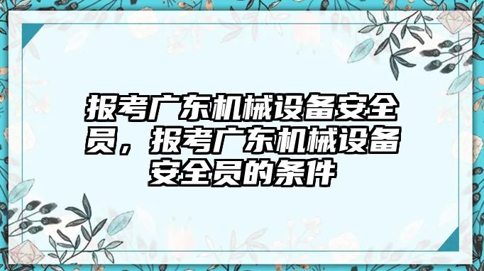 報(bào)考廣東機(jī)械設(shè)備安全員，報(bào)考廣東機(jī)械設(shè)備安全員的條件