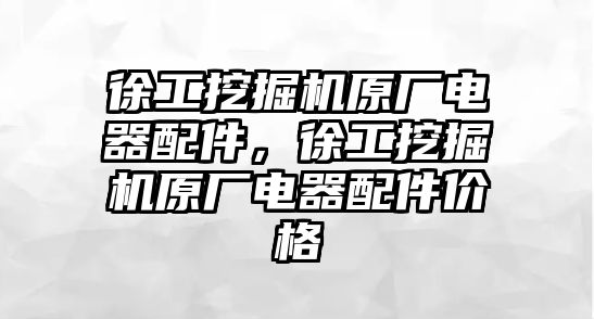 徐工挖掘機(jī)原廠電器配件，徐工挖掘機(jī)原廠電器配件價(jià)格