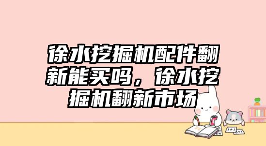 徐水挖掘機(jī)配件翻新能買嗎，徐水挖掘機(jī)翻新市場(chǎng)