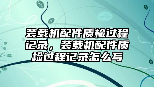 裝載機配件質(zhì)檢過程記錄，裝載機配件質(zhì)檢過程記錄怎么寫