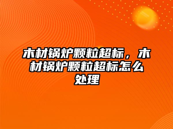 木材鍋爐顆粒超標，木材鍋爐顆粒超標怎么處理