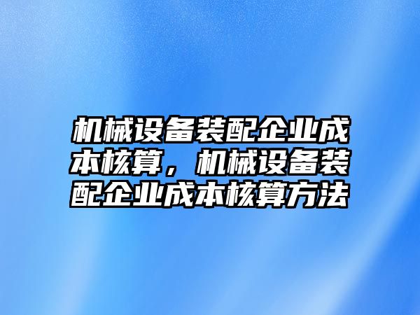 機(jī)械設(shè)備裝配企業(yè)成本核算，機(jī)械設(shè)備裝配企業(yè)成本核算方法