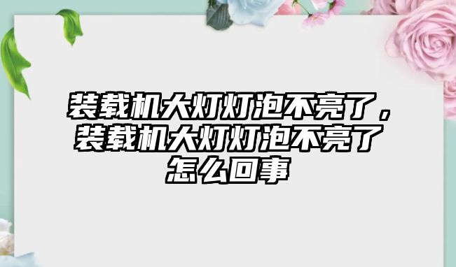 裝載機大燈燈泡不亮了，裝載機大燈燈泡不亮了怎么回事