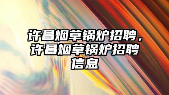 許昌煙草鍋爐招聘，許昌煙草鍋爐招聘信息