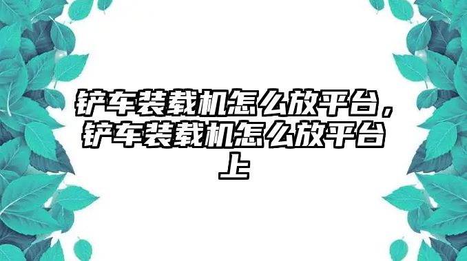 鏟車裝載機怎么放平臺，鏟車裝載機怎么放平臺上