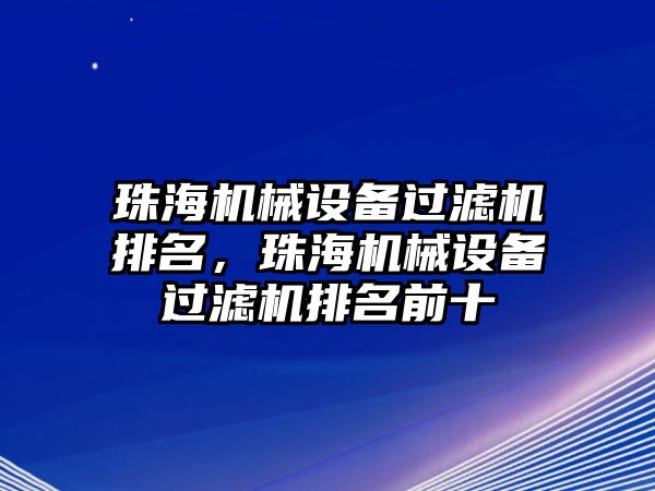 珠海機(jī)械設(shè)備過(guò)濾機(jī)排名，珠海機(jī)械設(shè)備過(guò)濾機(jī)排名前十