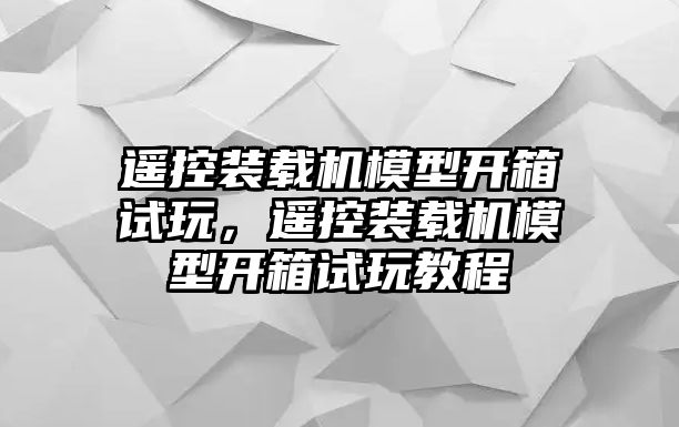 遙控裝載機(jī)模型開箱試玩，遙控裝載機(jī)模型開箱試玩教程