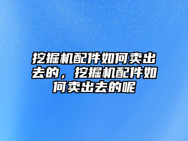 挖掘機配件如何賣出去的，挖掘機配件如何賣出去的呢