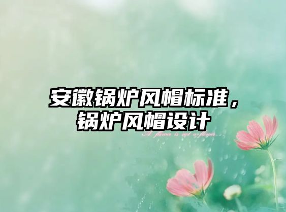 安徽鍋爐風(fēng)帽標(biāo)準(zhǔn)，鍋爐風(fēng)帽設(shè)計(jì)