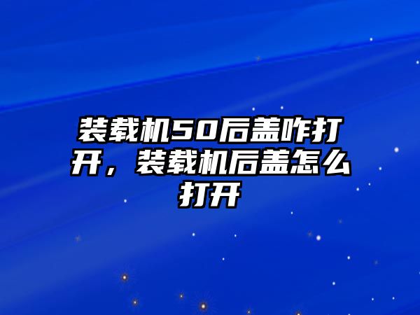 裝載機50后蓋咋打開，裝載機后蓋怎么打開