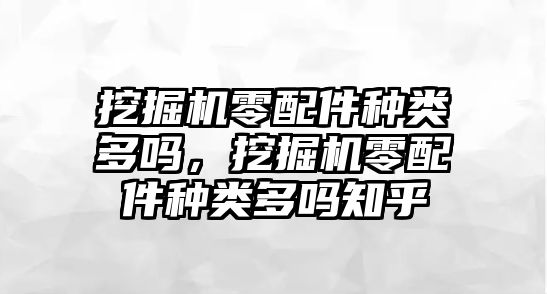 挖掘機零配件種類多嗎，挖掘機零配件種類多嗎知乎