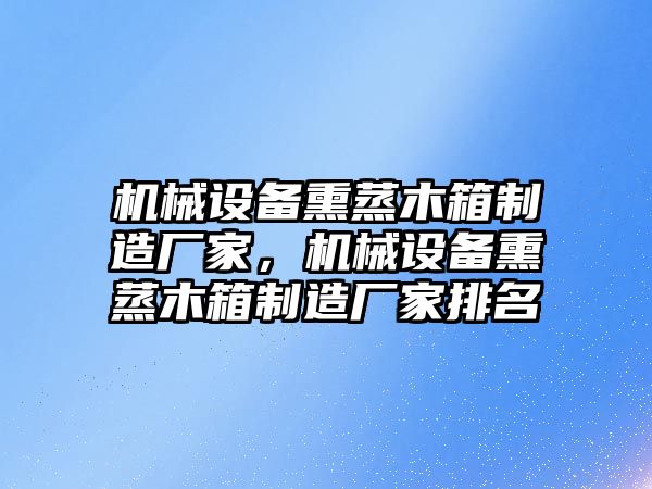 機(jī)械設(shè)備熏蒸木箱制造廠家，機(jī)械設(shè)備熏蒸木箱制造廠家排名