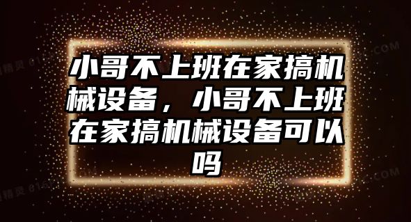 小哥不上班在家搞機(jī)械設(shè)備，小哥不上班在家搞機(jī)械設(shè)備可以嗎