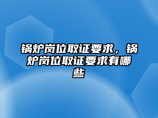 鍋爐崗位取證要求，鍋爐崗位取證要求有哪些